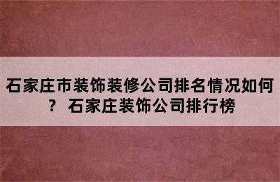 石家庄市装饰装修公司排名情况如何？ 石家庄装饰公司排行榜